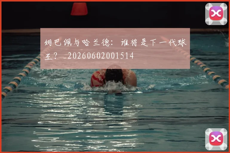 姆巴佩与哈兰德：谁将是下一代球王？_20260602001514