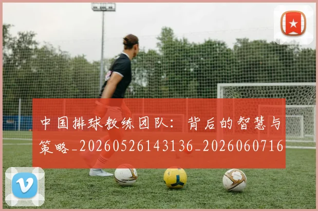 中国排球教练团队：背后的智慧与策略_20260526143136_20260607160600