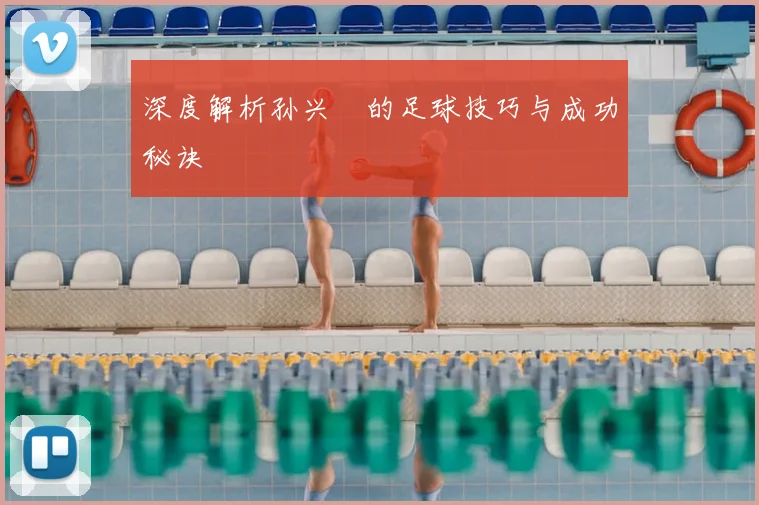 深度解析孙兴慜的足球技巧与成功秘诀