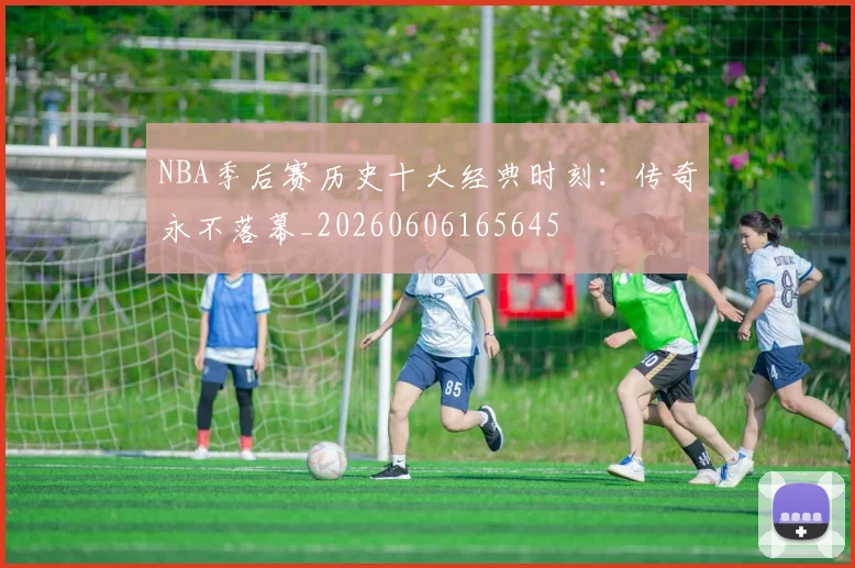 NBA季后赛历史十大经典时刻：传奇永不落幕_20260606165645