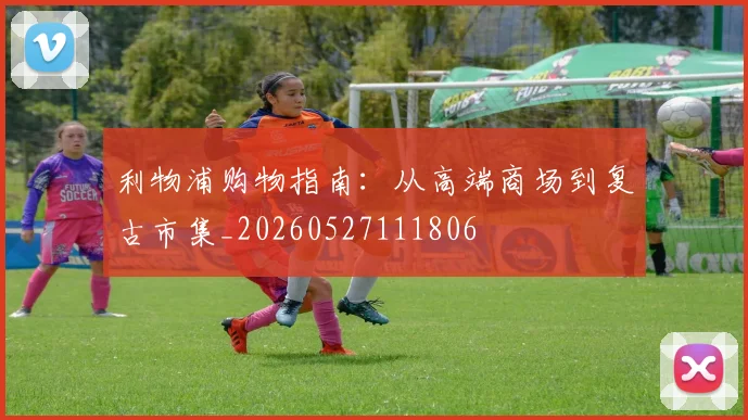 利物浦购物指南：从高端商场到复古市集_20260527111806