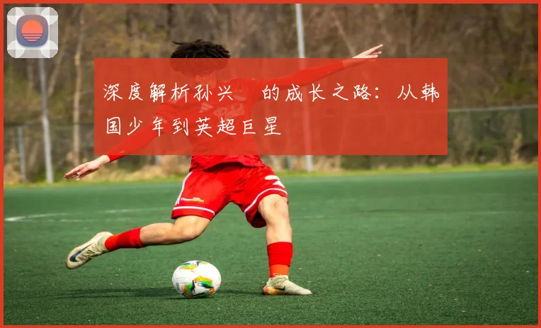 深度解析孙兴慜的成长之路:从韩国少年到英超巨星
