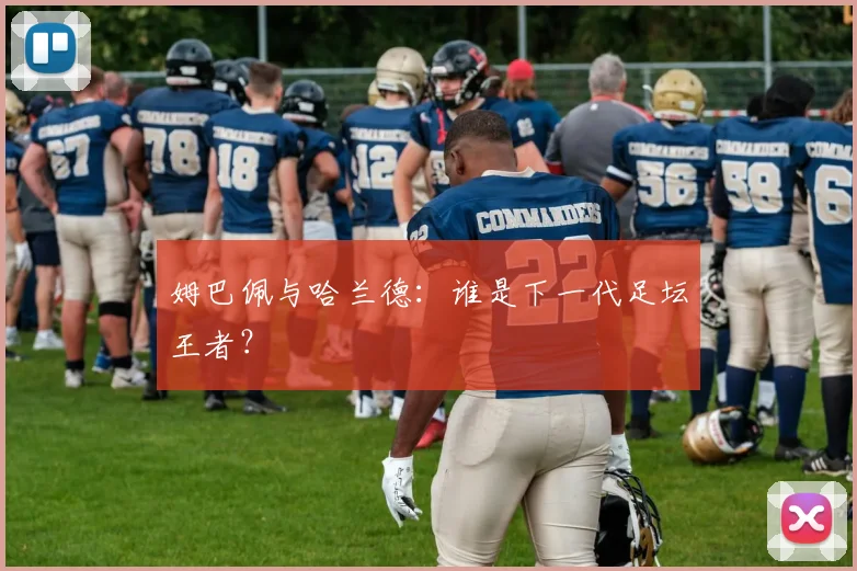 姆巴佩与哈兰德：谁是下一代足坛王者？