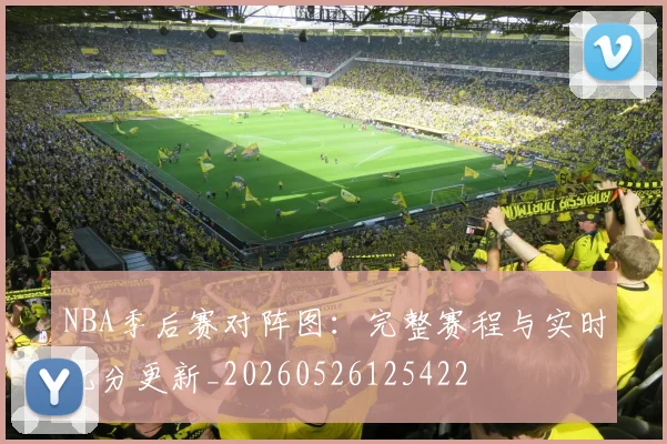 NBA季后赛对阵图:完整赛程与实时比分更新_20260526125422