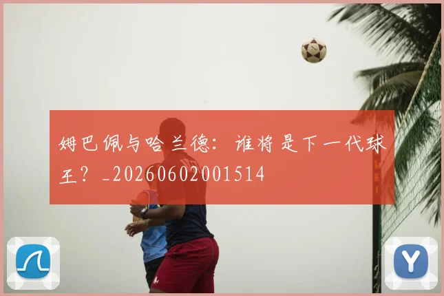 姆巴佩与哈兰德:谁将是下一代球王?_20260602001514