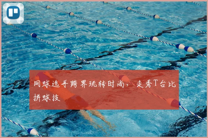 网球选手跨界玩转时尚,走秀T台比拼球技
