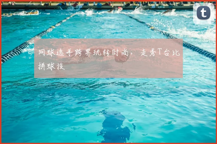 网球选手跨界玩转时尚,走秀T台比拼球技